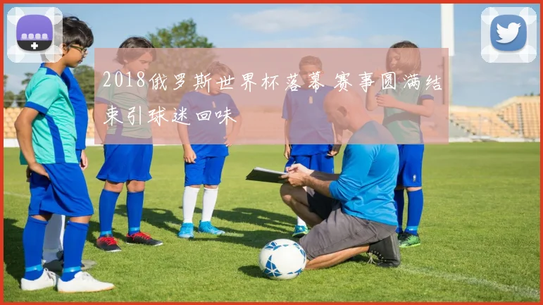 2018俄罗斯世界杯落幕 赛事圆满结束引球迷回味