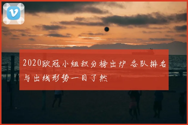 2020欧冠小组积分榜出炉 各队排名与出线形势一目了然
