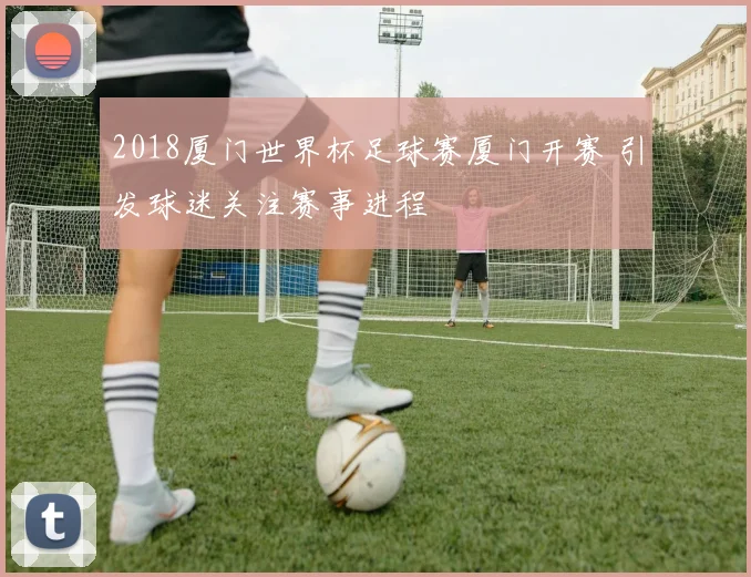 2018厦门世界杯足球赛厦门开赛 引发球迷关注赛事进程