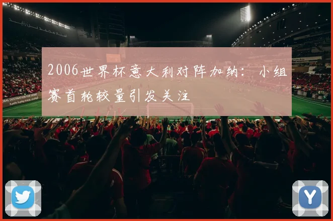 2006世界杯意大利对阵加纳：小组赛首轮较量引发关注