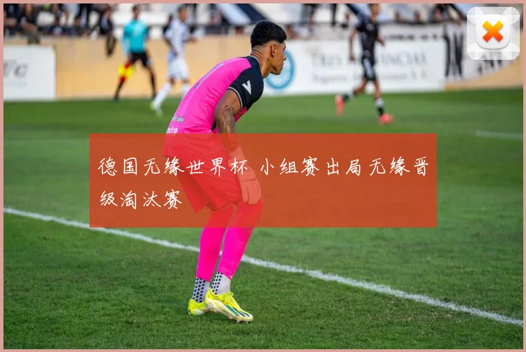 德国无缘世界杯 小组赛出局无缘晋级淘汰赛