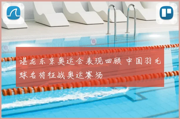 谌龙东京奥运会表现回顾 中国羽毛球名将征战奥运赛场