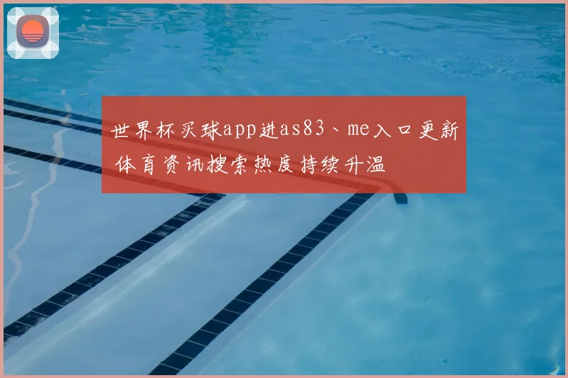 世界杯买球app进as83丶me入口更新 体育资讯搜索热度持续升温