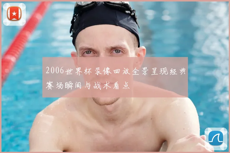 2006世界杯录像回放全景呈现经典赛场瞬间与战术看点