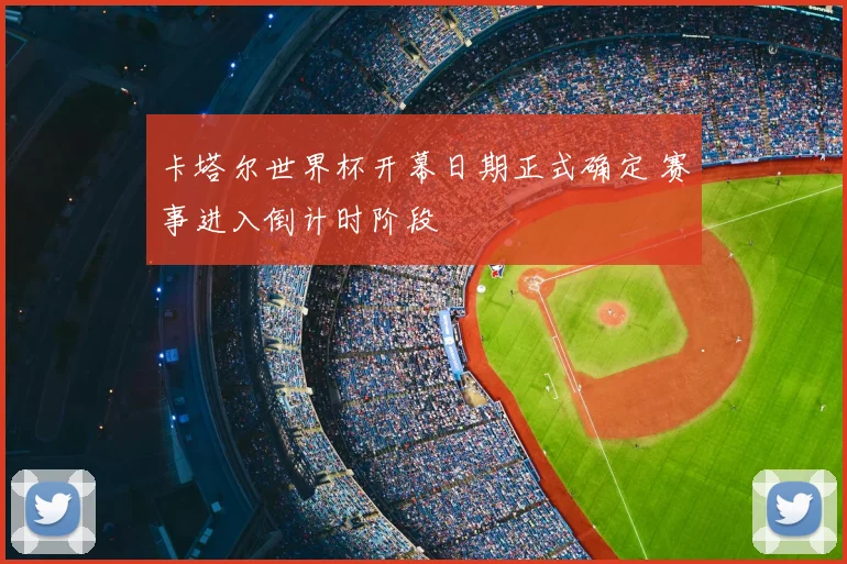 卡塔尔世界杯开幕日期正式确定 赛事进入倒计时阶段