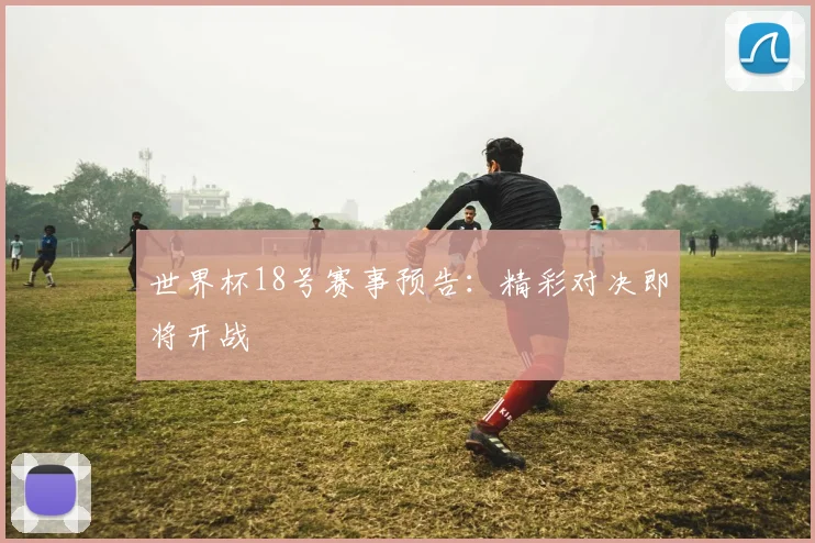 世界杯18号赛事预告：精彩对决即将开战