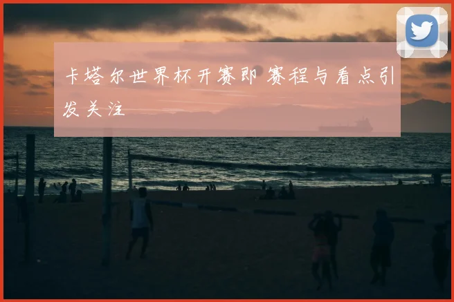 卡塔尔世界杯开赛即 赛程与看点引发关注