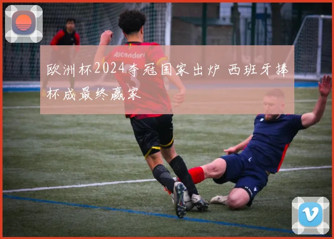 欧洲杯2024夺冠国家出炉 西班牙捧杯成最终赢家