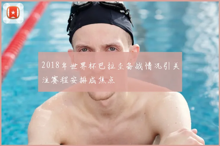 2018年世界杯巴拉圭备战情况引关注赛程安排成焦点