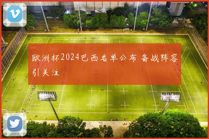 欧洲杯2024巴西名单公布 备战阵容引关注