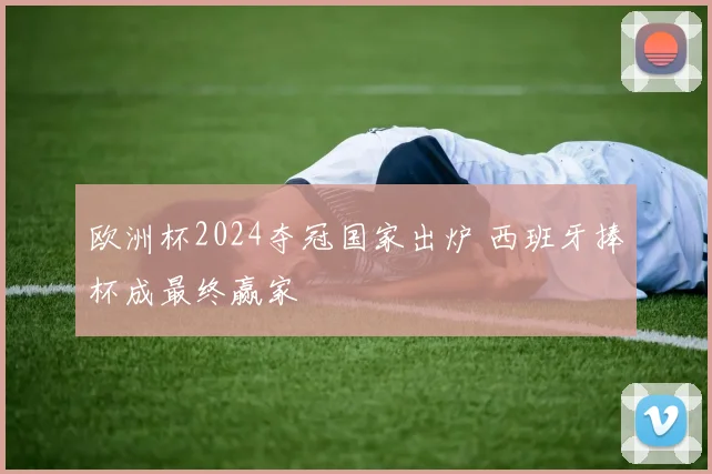 欧洲杯2024夺冠国家出炉 西班牙捧杯成最终赢家